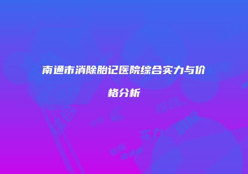 南通市消除胎记医院综合实力与价格分析