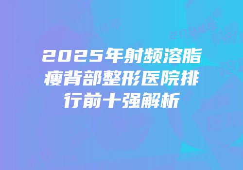 2025年射频溶脂瘦背部整形医院排行前十强解析