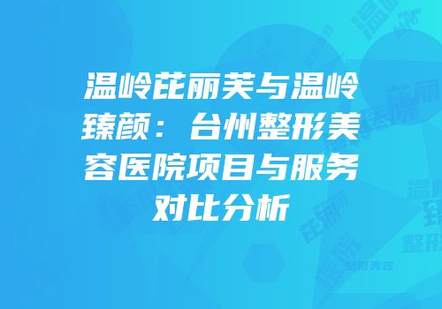 温岭芘丽芙与温岭臻颜：台州整形美容医院项目与服务对比分析