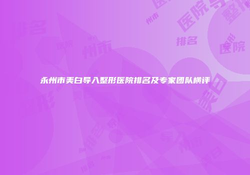 永州市美白导入整形医院排名及专家团队横评