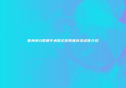 衢州市O型腿手术矫正医院推荐及名医介绍
