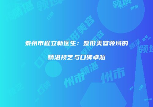 泰州市程立新医生：整形美容领域的精湛技艺与口碑卓越