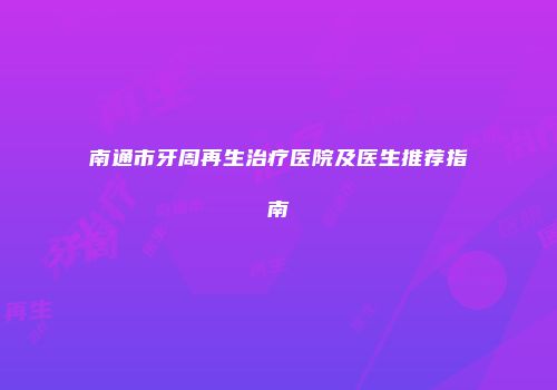 南通市牙周再生治疗医院及医生推荐指南