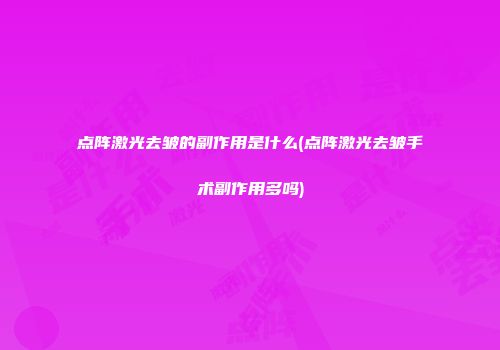 点阵激光去皱的副作用是什么(点阵激光去皱手术副作用多吗)