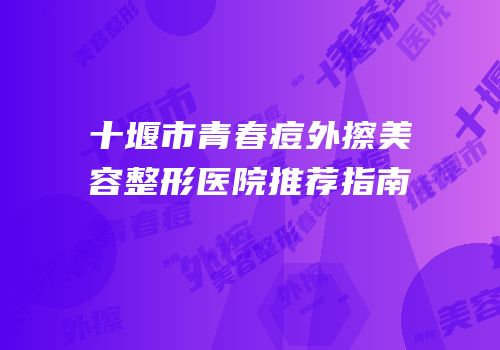 十堰市青春痘外擦美容整形医院推荐指南