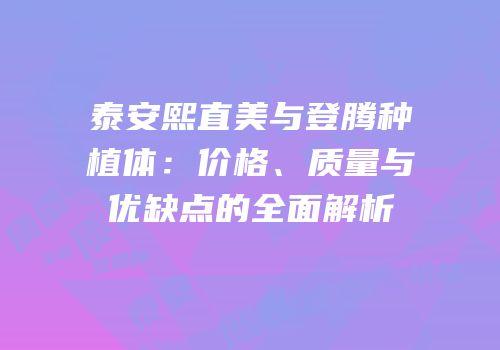 泰安熙直美与登腾种植体：价格、质量与优缺点的全面解析