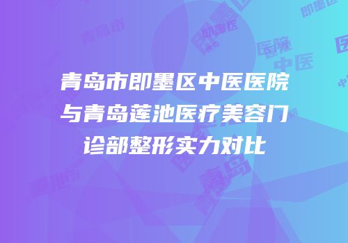 青岛市即墨区中医医院与青岛莲池医疗美容门诊部整形实力对比