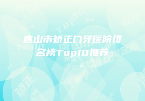 唐山市矫正门牙医院排名榜Top10推荐