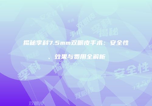 揭秘李科7.5mm双眼皮手术：安全性、效果与费用全解析