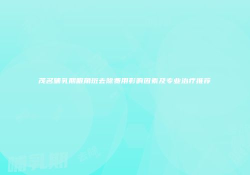 茂名哺乳期眼角斑去除费用影响因素及专业治疗推荐
