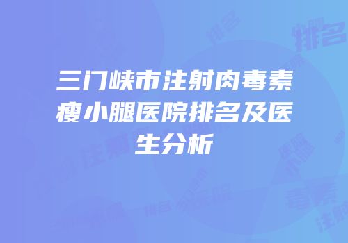 三门峡市注射肉毒素瘦小腿医院排名及医生分析