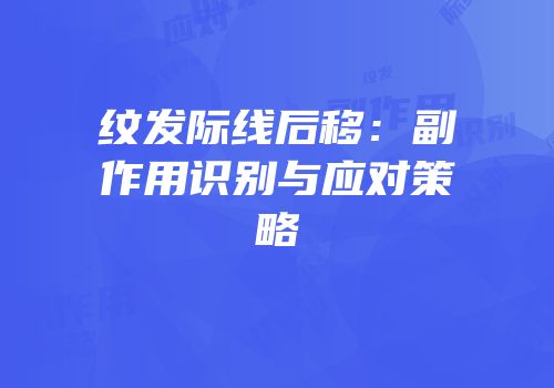 纹发际线后移：副作用识别与应对策略
