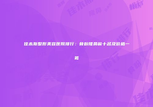 佳木斯整形美容医院排行：骨粉隆鼻前十名及价格一览