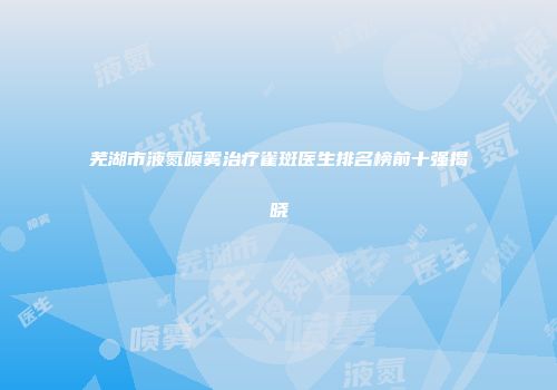 芜湖市液氮喷雾治疗雀斑医生排名榜前十强揭晓