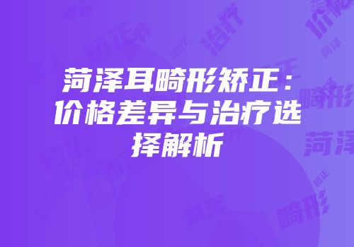 菏泽耳畸形矫正：价格差异与治疗选择解析