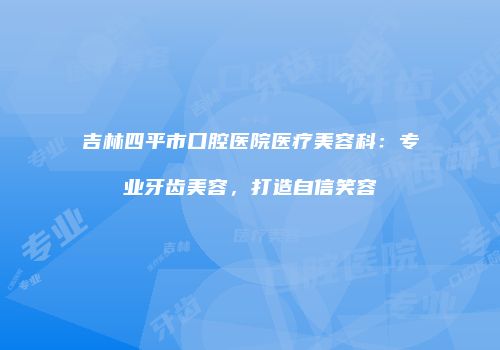 吉林四平市口腔医院医疗美容科：专业牙齿美容，打造自信笑容