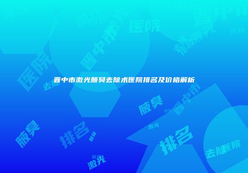 晋中市激光腋臭去除术医院排名及价格解析