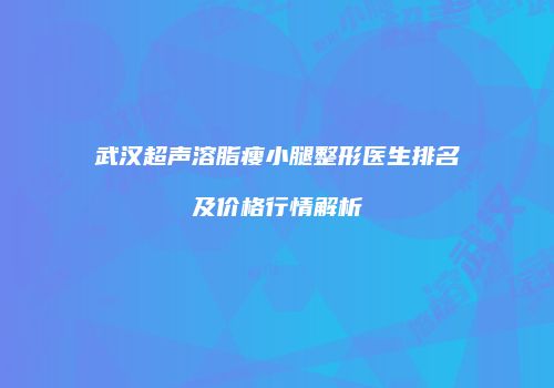 武汉超声溶脂瘦小腿整形医生排名及价格行情解析