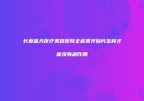 长春蓝天医疗美容医院全瓷美牙贴片怎样才能没有副作用