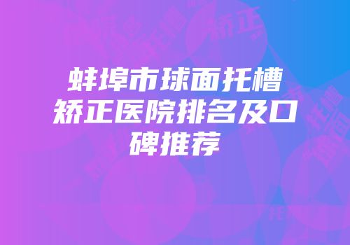 蚌埠市球面托槽矫正医院排名及口碑推荐