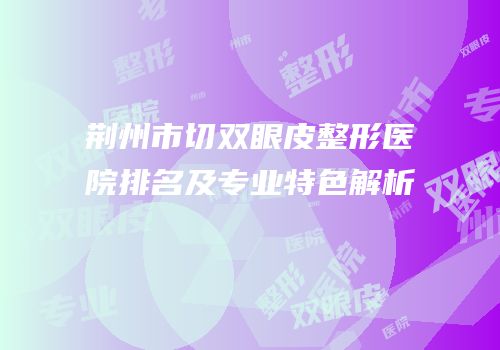 荆州市切双眼皮整形医院排名及专业特色解析