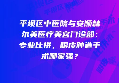 平坝区中医院与安顺赫尔美医疗美容门诊部：专业比拼，眼皮肿造手术哪家强？