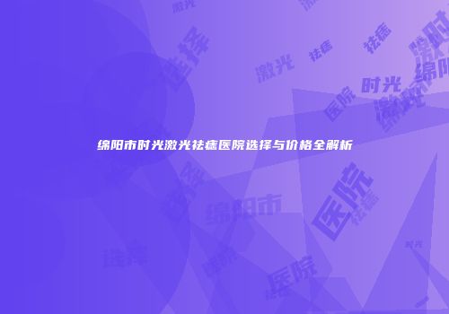 绵阳市时光激光祛痣医院选择与价格全解析