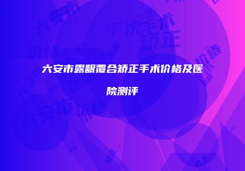 六安市露龈覆合矫正手术价格及医院测评