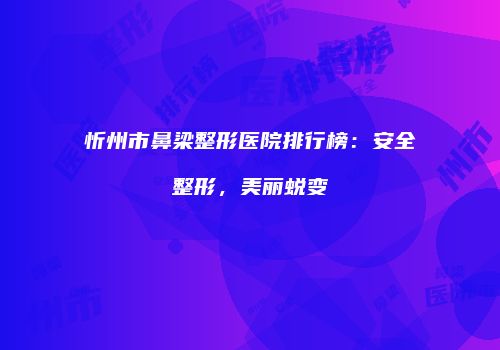 忻州市鼻梁整形医院排行榜：安全整形，美丽蜕变