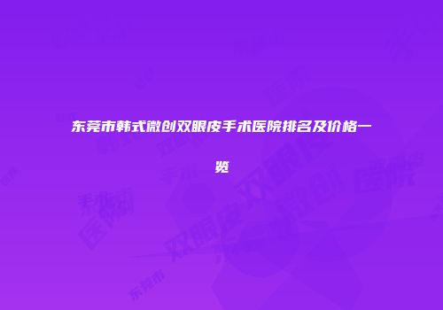 东莞市韩式微创双眼皮手术医院排名及价格一览
