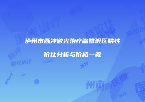 泸州市脉冲激光治疗咖啡斑医院性价比分析与价格一览