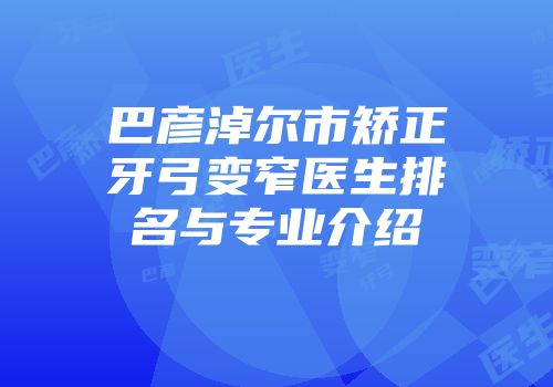 巴彦淖尔市矫正牙弓变窄医生排名与专业介绍