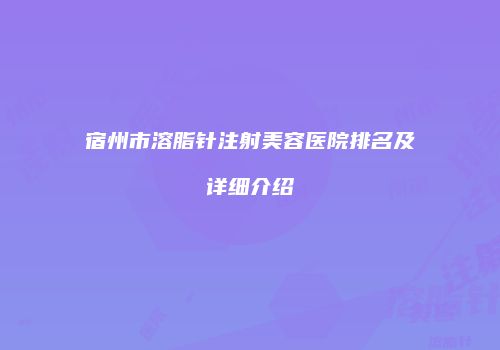 宿州市溶脂针注射美容医院排名及详细介绍