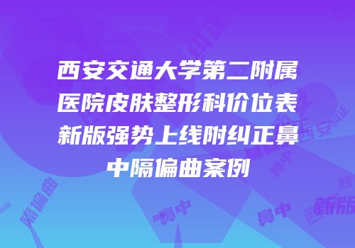 西安交通大学第二附属医院皮肤整形科价位表新版强势上线附纠正鼻中隔偏曲案例