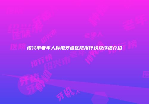 绍兴市老年人种植牙齿医院排行榜及详细介绍