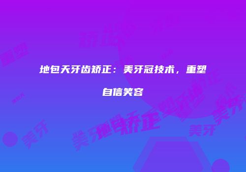 地包天牙齿矫正：美牙冠技术，重塑自信笑容