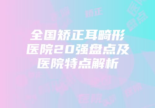 全国矫正耳畸形医院20强盘点及医院特点解析
