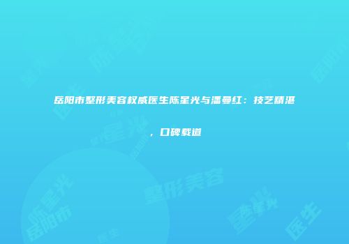 岳阳市整形美容权威医生陈星光与潘曼红：技艺精湛，口碑载道