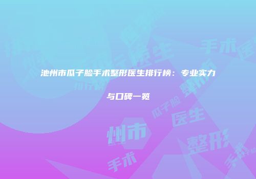 池州市瓜子脸手术整形医生排行榜：专业实力与口碑一览