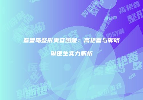 秦皇岛整形美容翘楚：高艳香与郭晓琳医生实力解析