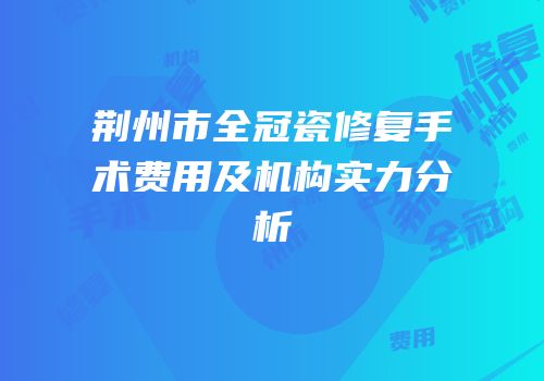荆州市全冠瓷修复手术费用及机构实力分析