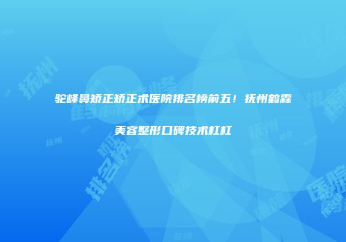 驼峰鼻矫正矫正术医院排名榜前五！抚州鹤霖美容整形口碑技术杠杠