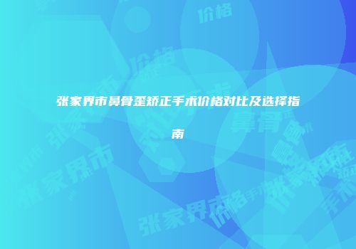 张家界市鼻骨歪矫正手术价格对比及选择指南