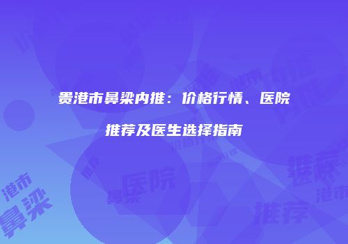 贵港市鼻梁内推：价格行情、医院推荐及医生选择指南