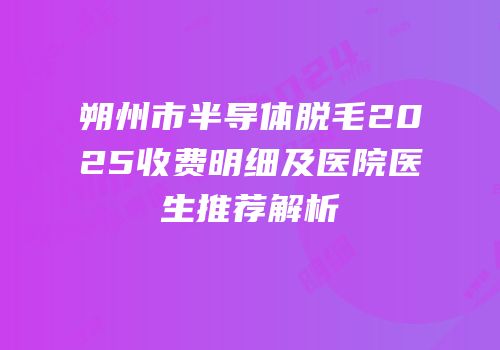 朔州市半导体脱毛2025收费明细及医院医生推荐解析
