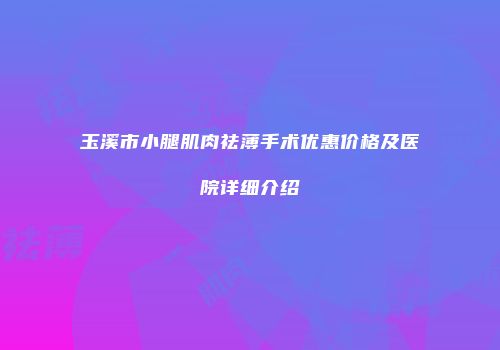 玉溪市小腿肌肉祛薄手术优惠价格及医院详细介绍