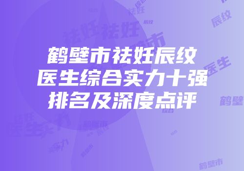 鹤壁市祛妊辰纹医生综合实力十强排名及深度点评
