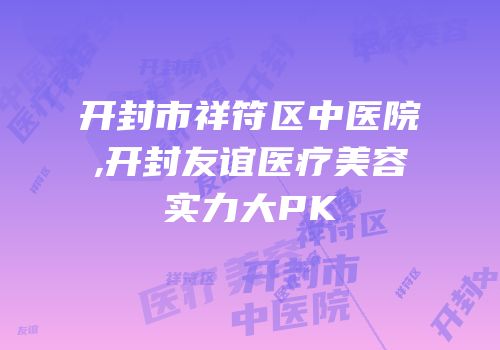 开封市祥符区中医院,开封友谊医疗美容实力大PK