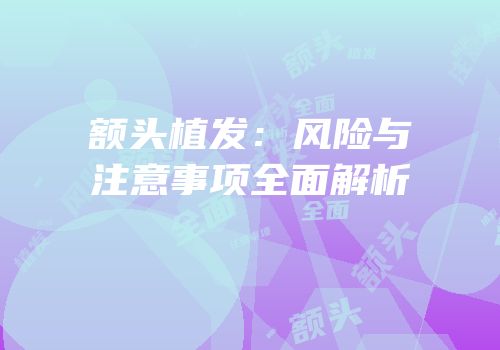 额头植发：风险与注意事项全面解析