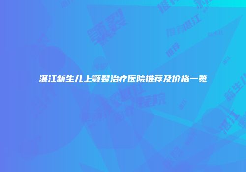 湛江新生儿上颚裂治疗医院推荐及价格一览